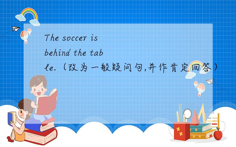 The soccer is behind the table.（改为一般疑问句,并作肯定回答）