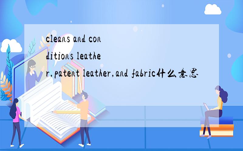 cleans and conditions leather,patent leather,and fabric什么意思