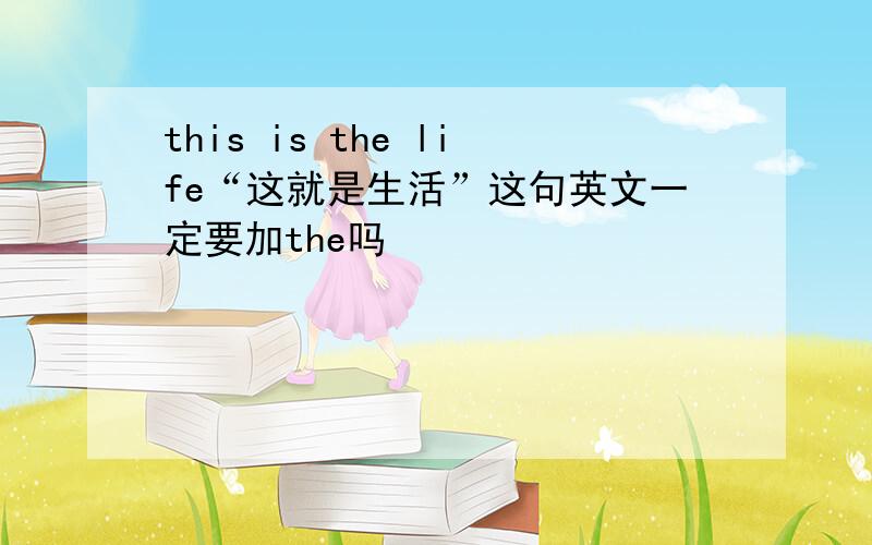 this is the life“这就是生活”这句英文一定要加the吗