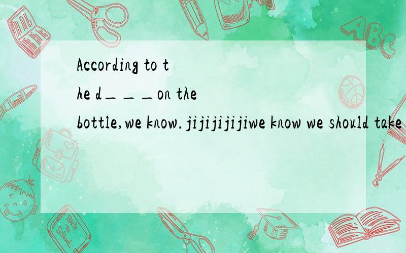 According to the d___on the bottle,we know.jijijijijiwe know we should take the medicine twice a day