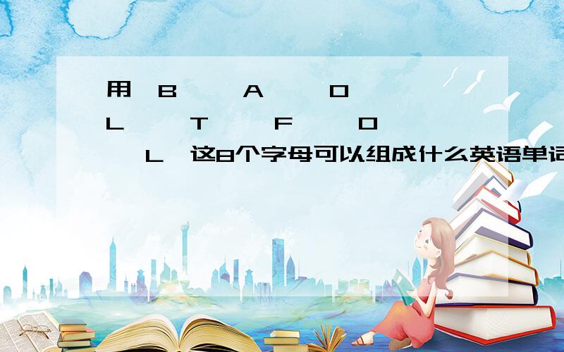 用'B' 'A' 'O' 'L' 'T' 'F' 'O' 'L'这8个字母可以组成什么英语单词?如题~单个的英语单词