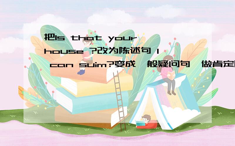 把Is that your house ?改为陈述句 I can suim?变成一般疑问句,做肯定回答haue you  got a pen?回答变成陈述句