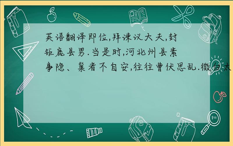 英语翻译即位,拜谏议大夫,封钜鹿县男.当是时,河北州县素事隐、巢者不自安,往往曹伏思乱.徵白太宗曰：“不示至公,祸不可解.”帝曰：“尔行安喻河北.”道遇太子千牛李志安、齐王护军李