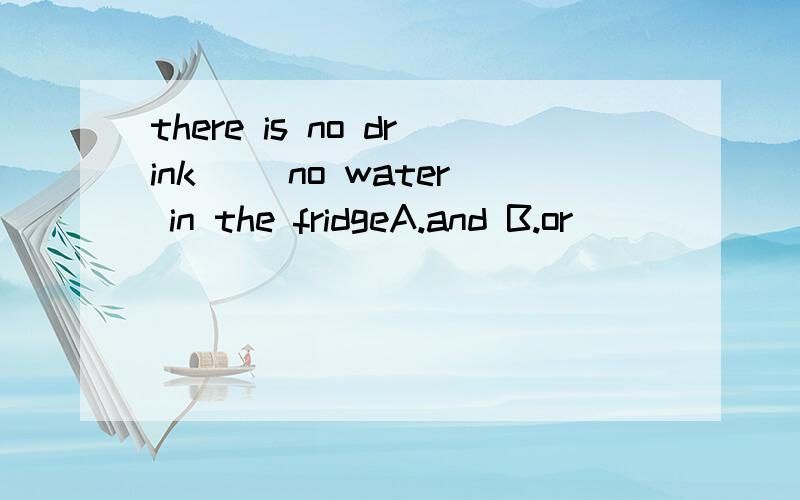 there is no drink( )no water in the fridgeA.and B.or