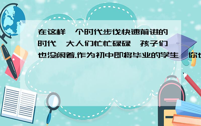 在这样一个时代步伐快速前进的时代,大人们忙忙碌碌,孩子们也没闲着.作为初中即将毕业的学生,你也一定很忙吧!如忙于作业,考试,补课等.请以Being busy为题,以你日常生活为素材,写一篇作文