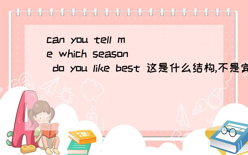 can you tell me which season do you like best 这是什么结构,不是宾语从句么,宾语从句不是应该用陈述