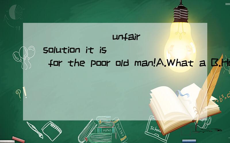 ______ unfair solution it is for the poor old man!A.What a B.How C.What an D.How a