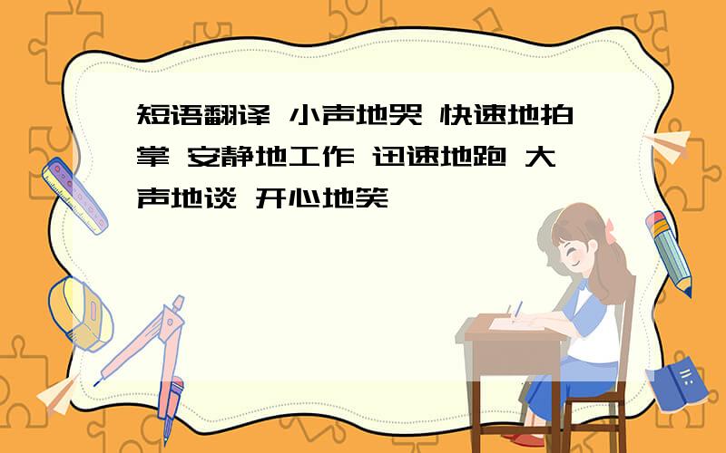 短语翻译 小声地哭 快速地拍掌 安静地工作 迅速地跑 大声地谈 开心地笑