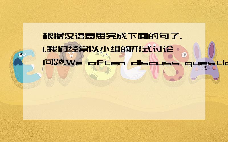 根据汉语意思完成下面的句子.1.我们经常以小组的形式讨论问题.We often discuss questions___ ___.2.她在我们班总是第一名.She always ___ ___ ___ in our class.3.我们用木头来建造房屋.We use wood ___ ___ houses.