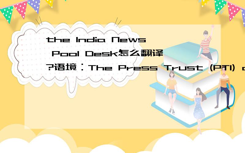 the India News Pool Desk怎么翻译?语境：The Press Trust (PTI) continued to operate the India News Pool Desk (INDP) of the NANAP on behalf of the government of India.