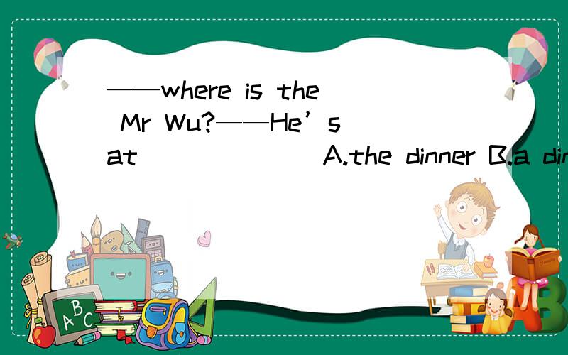 ——where is the Mr Wu?——He’s at ______ A.the dinner B.a dinner C.dinner D.his dinner 选择哪个