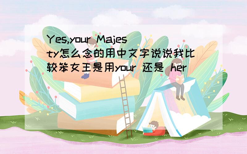 Yes,your Majesty怎么念的用中文字说说我比较笨女王是用your 还是 her