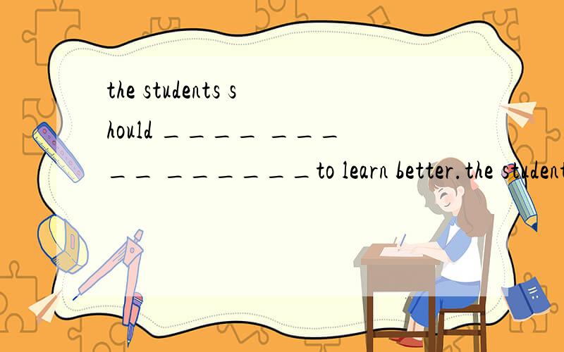 the students should ____ _____ ______to learn better.the students should try to learn better.同义句