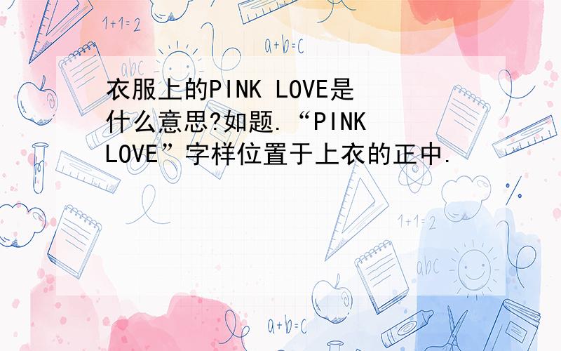 衣服上的PINK LOVE是什么意思?如题.“PINK LOVE”字样位置于上衣的正中.