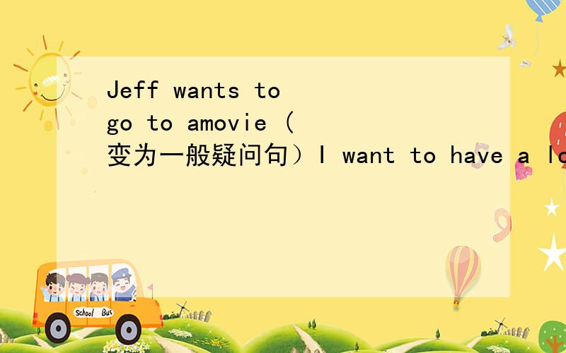 Jeff wants to go to amovie (变为一般疑问句）I want to have a look at your clothes （变为否定句）
