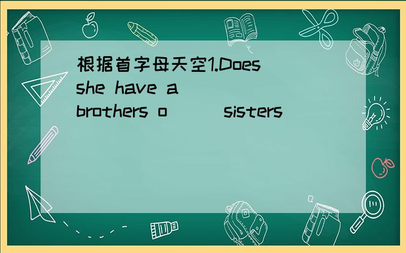 根据首字母天空1.Does she have a( ) brothers o( ) sisters