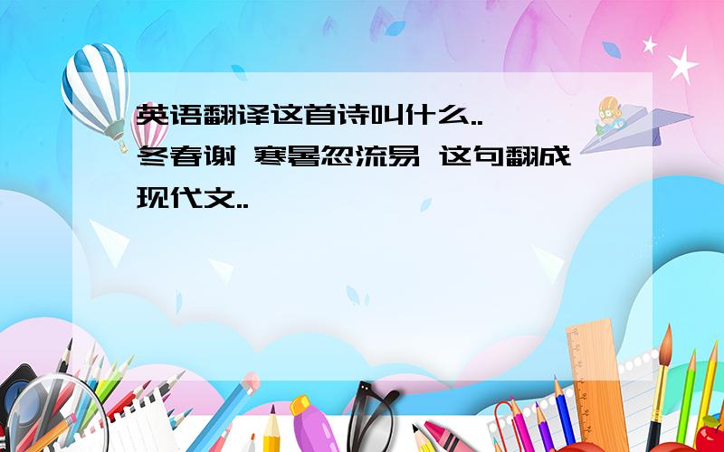 英语翻译这首诗叫什么..荏苒冬春谢 寒暑忽流易 这句翻成现代文..