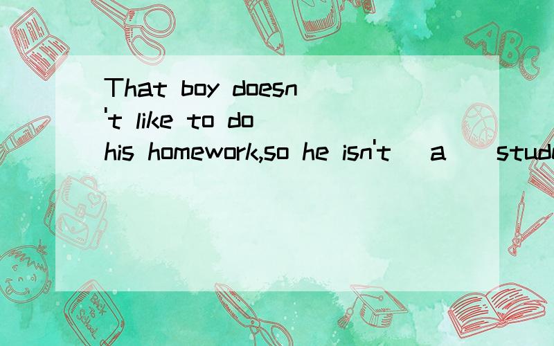 That boy doesn't like to do his homework,so he isn't _a__student.