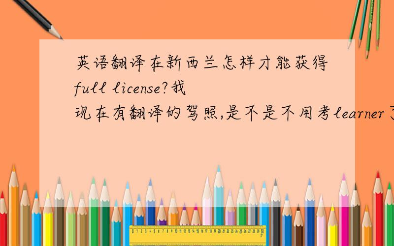 英语翻译在新西兰怎样才能获得full license?我现在有翻译的驾照,是不是不用考learner了,就可以直接路试?