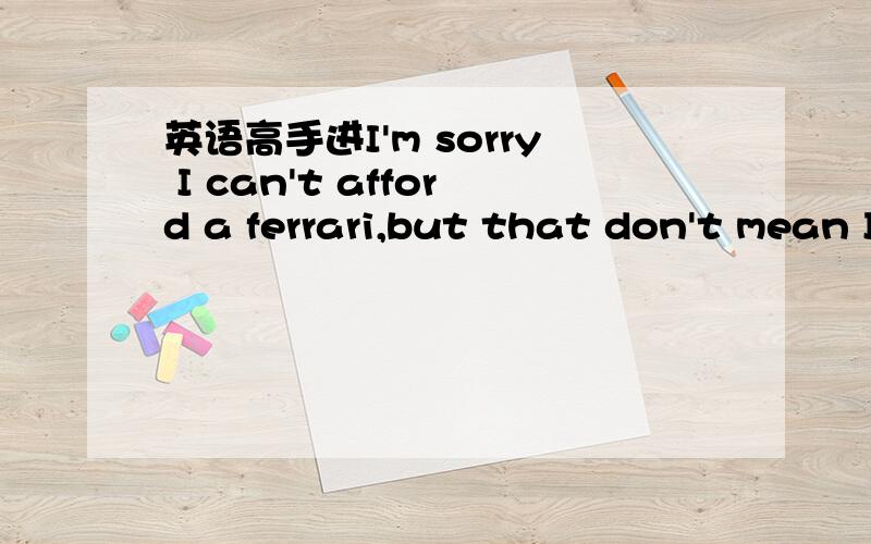 英语高手进I'm sorry I can't afford a ferrari,but that don't mean I can't get you therethat后用don't 不用替换成dosen't吗?Besides,这是Cee Lo Green的一首歌