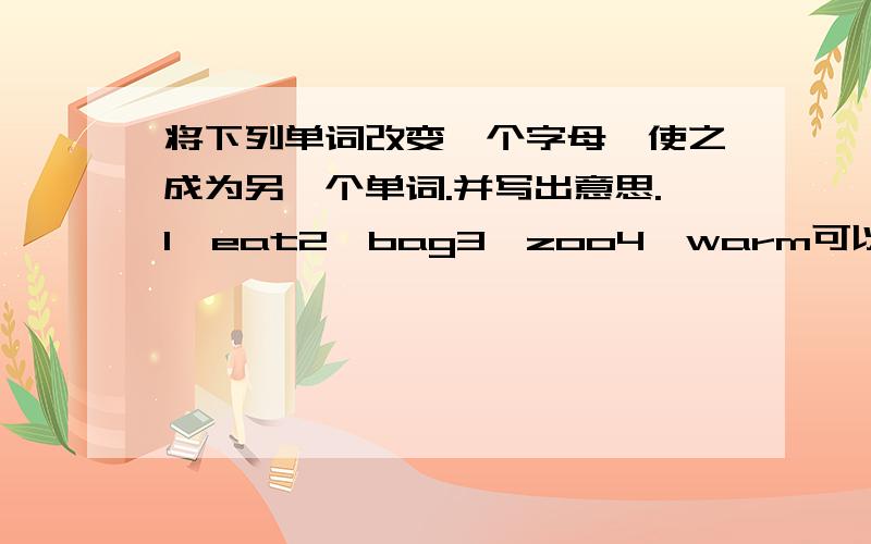 将下列单词改变一个字母,使之成为另一个单词.并写出意思.1、eat2、bag3、zoo4、warm可以追分!