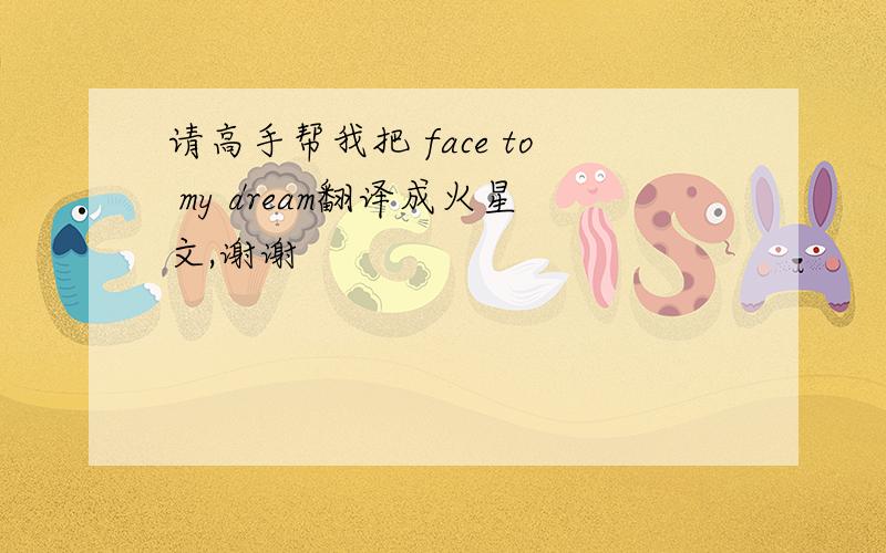 请高手帮我把 face to my dream翻译成火星文,谢谢