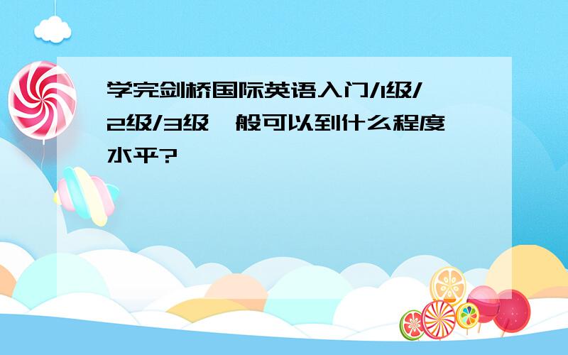 学完剑桥国际英语入门/1级/2级/3级一般可以到什么程度水平?