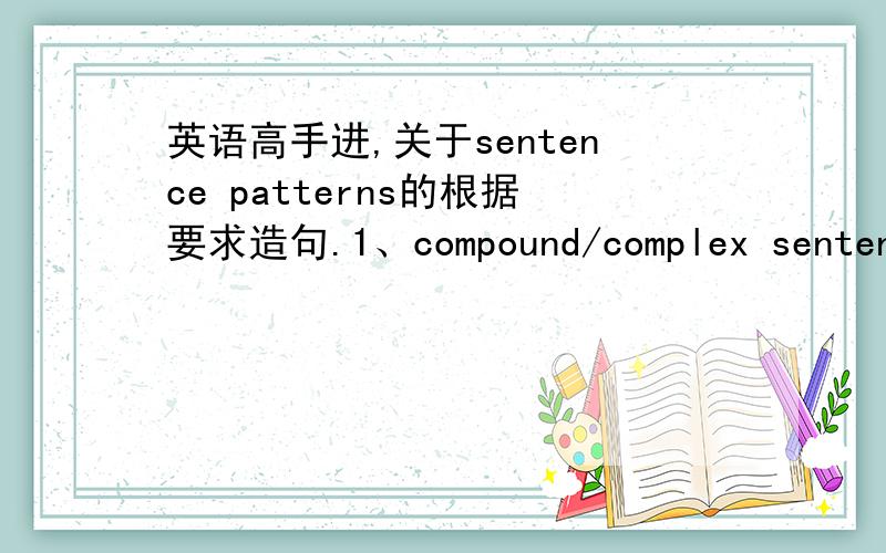 英语高手进,关于sentence patterns的根据要求造句.1、compound/complex sentence,adjective clause describing subject of the second independent clause2、complex sentence,adverb clause at end of independent clause.3、complex sentence,adject