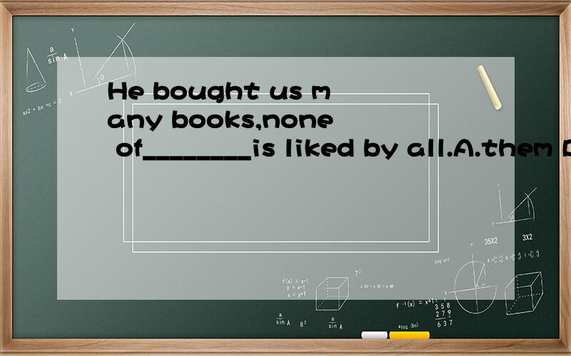 He bought us many books,none of________is liked by all.A.them B.that C.which D.whom应该用哪个?