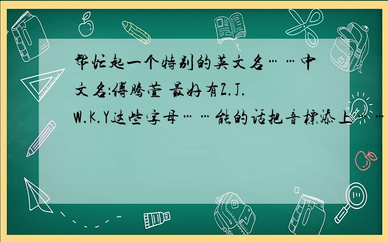 帮忙起一个特别的英文名……中文名：傅腾萱 最好有Z.J.W.K.Y这些字母……能的话把音标添上……谢谢!FTX..简拼，特别一点的，最好不要重，重了也要和明星重……丫丫、妹妹、肉肉什么的都