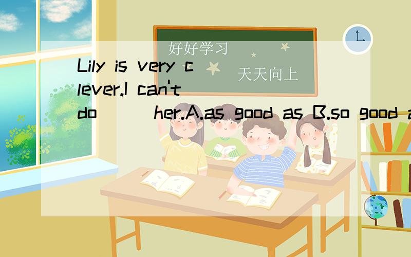 Lily is very clever.I can't do___her.A.as good as B.so good as C.as well as D.as better than选哪个,为什么?