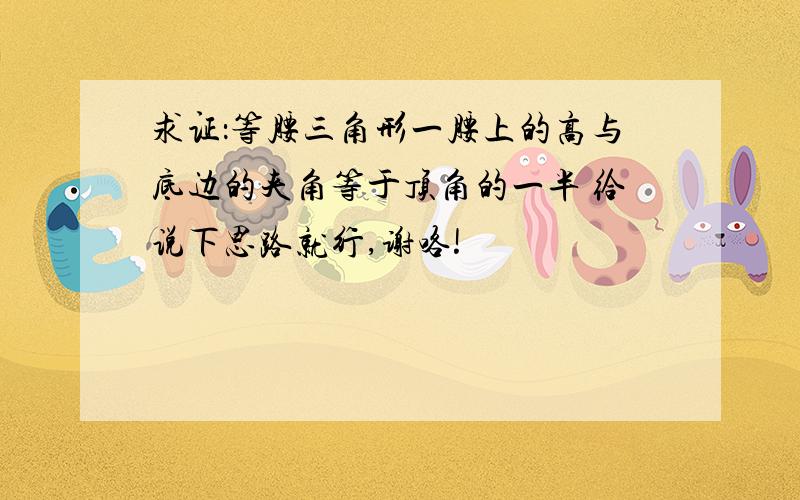 求证：等腰三角形一腰上的高与底边的夹角等于顶角的一半 给说下思路就行,谢咯!