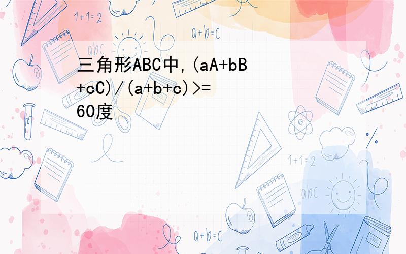 三角形ABC中,(aA+bB+cC)/(a+b+c)>=60度