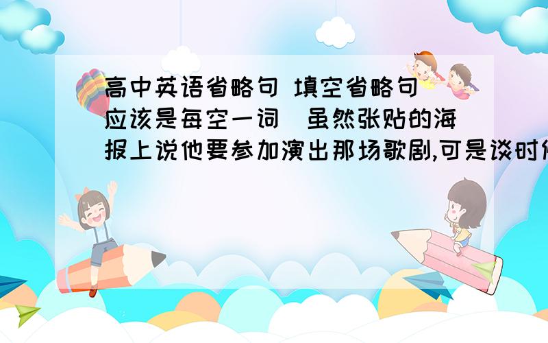 高中英语省略句 填空省略句（应该是每空一词）虽然张贴的海报上说他要参加演出那场歌剧,可是谈时候喉咙发炎疼痛,所以没能演出.Through the poster that was put up said he ___ performing the opera ,but he