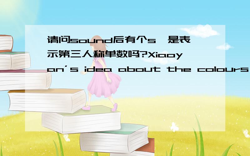 请问sound后有个s,是表示第三人称单数吗?Xiaoyan’s idea about the colours of the walls (sounds )good to France.请问sound听起来后面有个s,是表示第三人称单数的意思吗?是因为Xiaoyan’s idea晓燕的想法是单数,