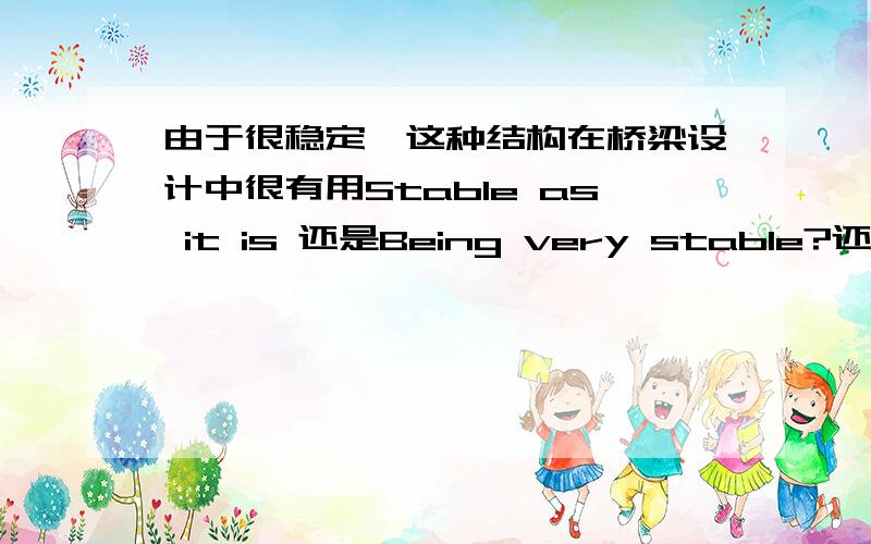 由于很稳定,这种结构在桥梁设计中很有用Stable as it is 还是Being very stable?还有呢———————many times,he has lost all his possessions（cheated）答案是having been cheated为什么不是being cheated?