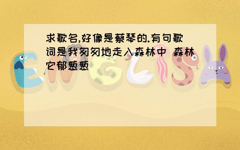 求歌名,好像是蔡琴的.有句歌词是我匆匆地走入森林中 森林它郁葱葱