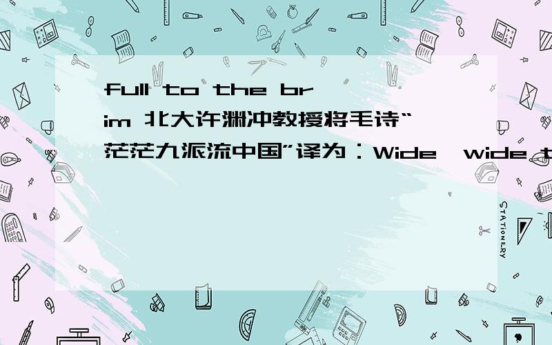 full to the brim 北大许渊冲教授将毛诗“茫茫九派流中国”译为：Wide,wide through the land flow nine streams full to the brim.难道 full to the brim 是“茫茫”的意思?