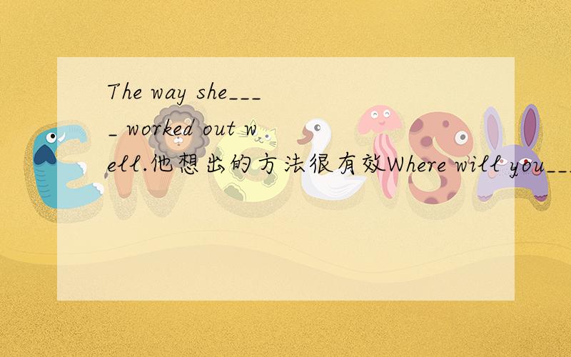 The way she____ worked out well.他想出的方法很有效Where will you____your car_____?你想到哪洗车?The money______to help disabled people like me