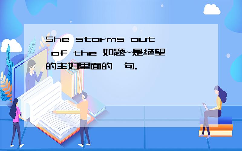 She storms out of the 如题~是绝望的主妇里面的一句.