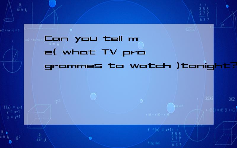 Can you tell me( what TV programmes to watch )tonight?A what TV programmes we watch B what we'll watch TV programmes C we watch what TV programmes Dwhat TV programmes to watch 为什么选择D 请说出理由并且将其他不对的地方说出来.