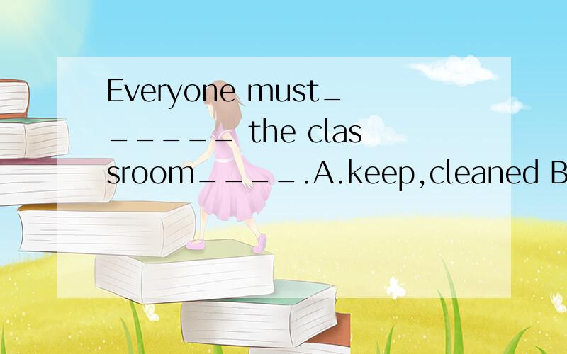 Everyone must______ the classroom____.A.keep,cleaned B.keeps,cleaning c.keep,clean D.keeps,clean