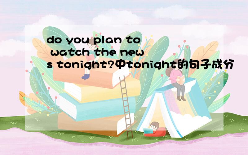 do you plan to watch the news tonight?中tonight的句子成分