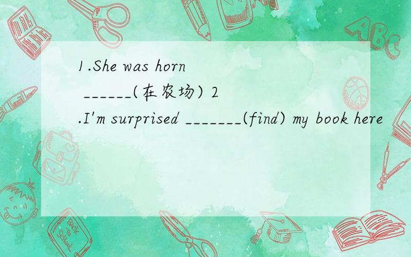 1.She was horn ______(在农场) 2.I'm surprised _______(find) my book here