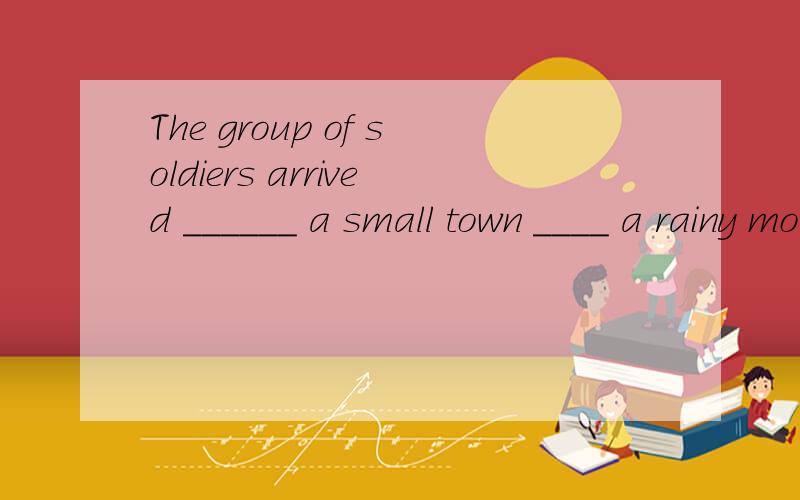 The group of soldiers arrived ______ a small town ____ a rainy morning.A.at; on B.at; in C.in; on D.in; in选什么?为什么?