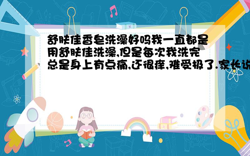 舒肤佳香皂洗澡好吗我一直都是用舒肤佳洗澡,但是每次我洗完总是身上有点痛,还很痒,难受极了.家长说我的皮肤可能对香皂过敏,