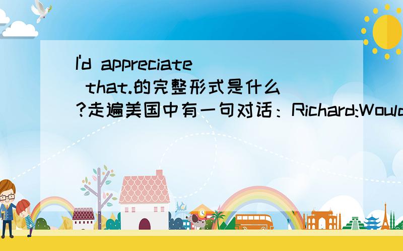 I'd appreciate that.的完整形式是什么?走遍美国中有一句对话：Richard:Would you like to call home?Alexandra:I'd appreciate that.请问这里的'd完整形式是什么?代表一种什么语气呢?