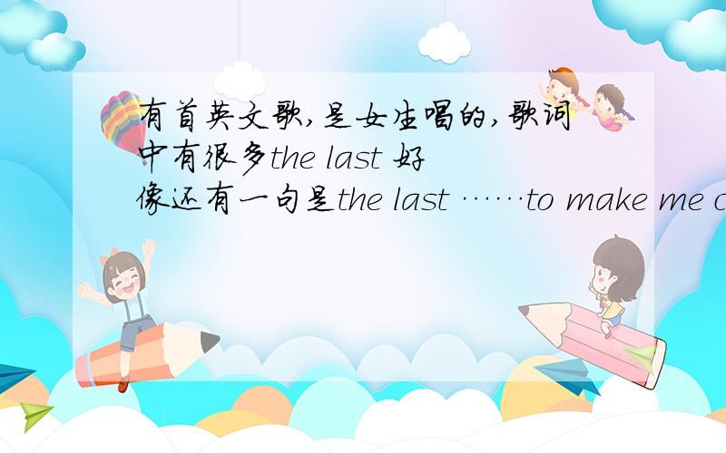 有首英文歌,是女生唱的,歌词中有很多the last 好像还有一句是the last ……to make me cry