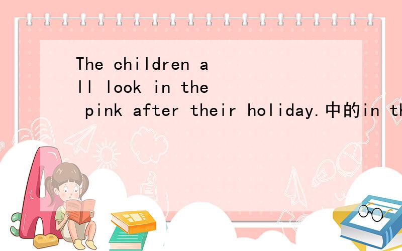 The children all look in the pink after their holiday.中的in the pink.请问可以用什么词替换