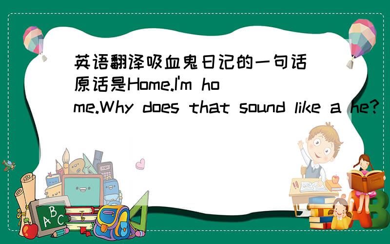 英语翻译吸血鬼日记的一句话 原话是Home.I'm home.Why does that sound like a he?